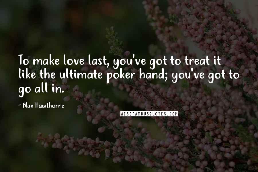 Max Hawthorne Quotes: To make love last, you've got to treat it like the ultimate poker hand; you've got to go all in.