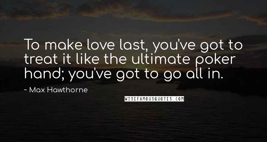 Max Hawthorne Quotes: To make love last, you've got to treat it like the ultimate poker hand; you've got to go all in.