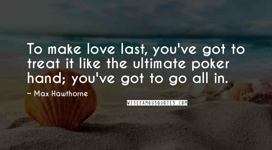 Max Hawthorne Quotes: To make love last, you've got to treat it like the ultimate poker hand; you've got to go all in.