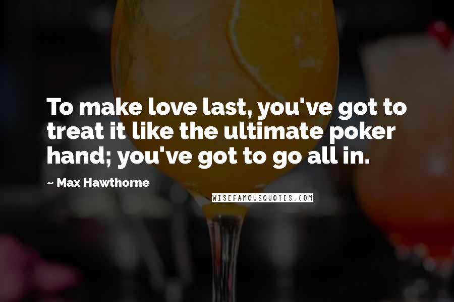 Max Hawthorne Quotes: To make love last, you've got to treat it like the ultimate poker hand; you've got to go all in.