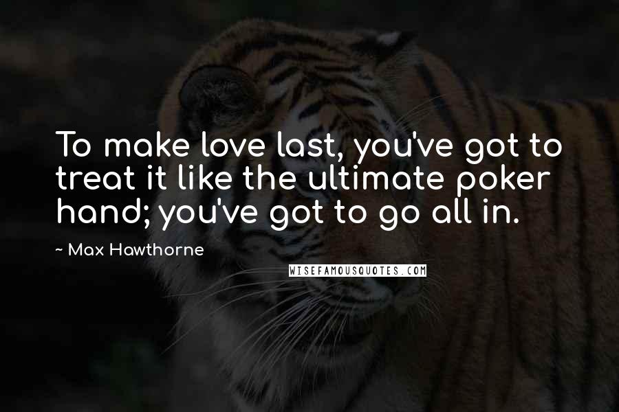 Max Hawthorne Quotes: To make love last, you've got to treat it like the ultimate poker hand; you've got to go all in.