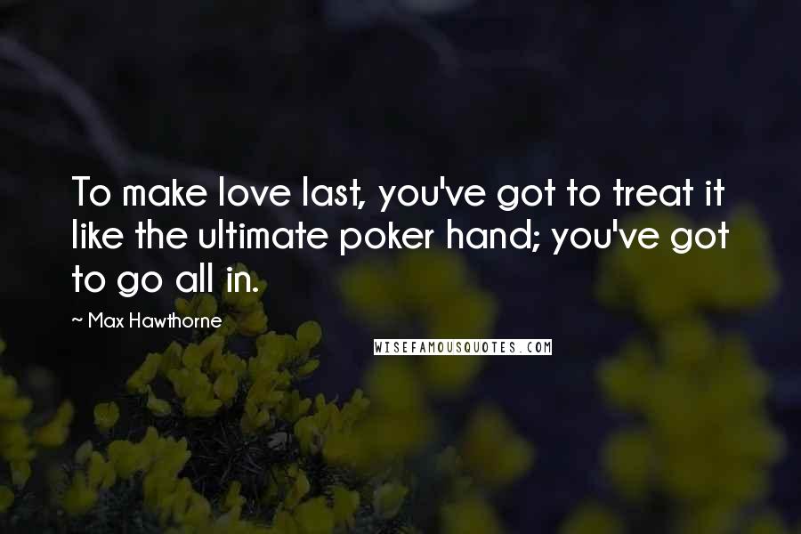 Max Hawthorne Quotes: To make love last, you've got to treat it like the ultimate poker hand; you've got to go all in.