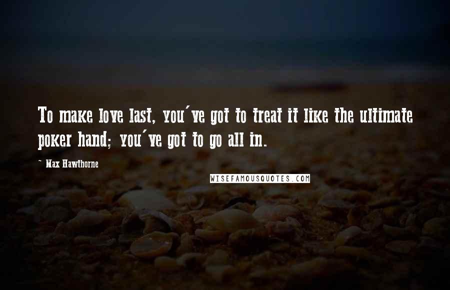 Max Hawthorne Quotes: To make love last, you've got to treat it like the ultimate poker hand; you've got to go all in.