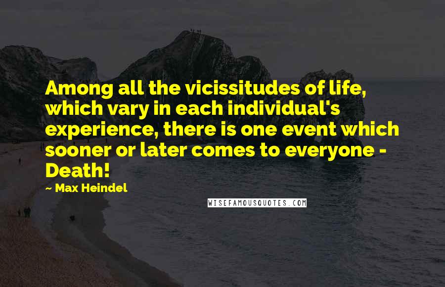 Max Heindel Quotes: Among all the vicissitudes of life, which vary in each individual's experience, there is one event which sooner or later comes to everyone - Death!