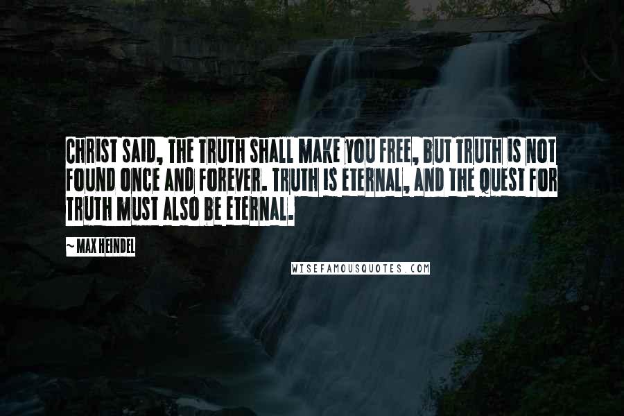 Max Heindel Quotes: Christ said, The Truth shall make you free, but Truth is not found once and forever. Truth is eternal, and the quest for Truth must also be eternal.