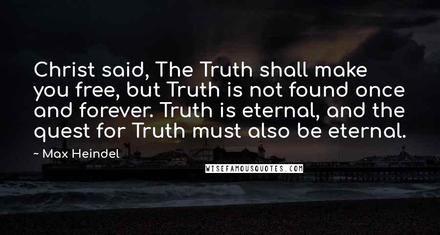 Max Heindel Quotes: Christ said, The Truth shall make you free, but Truth is not found once and forever. Truth is eternal, and the quest for Truth must also be eternal.