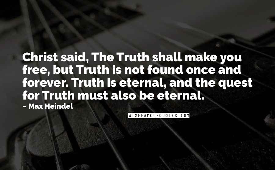 Max Heindel Quotes: Christ said, The Truth shall make you free, but Truth is not found once and forever. Truth is eternal, and the quest for Truth must also be eternal.