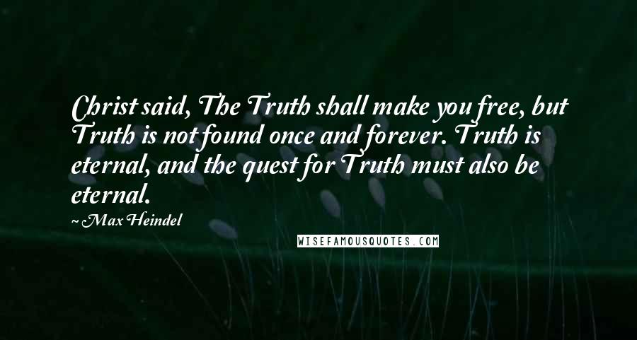 Max Heindel Quotes: Christ said, The Truth shall make you free, but Truth is not found once and forever. Truth is eternal, and the quest for Truth must also be eternal.