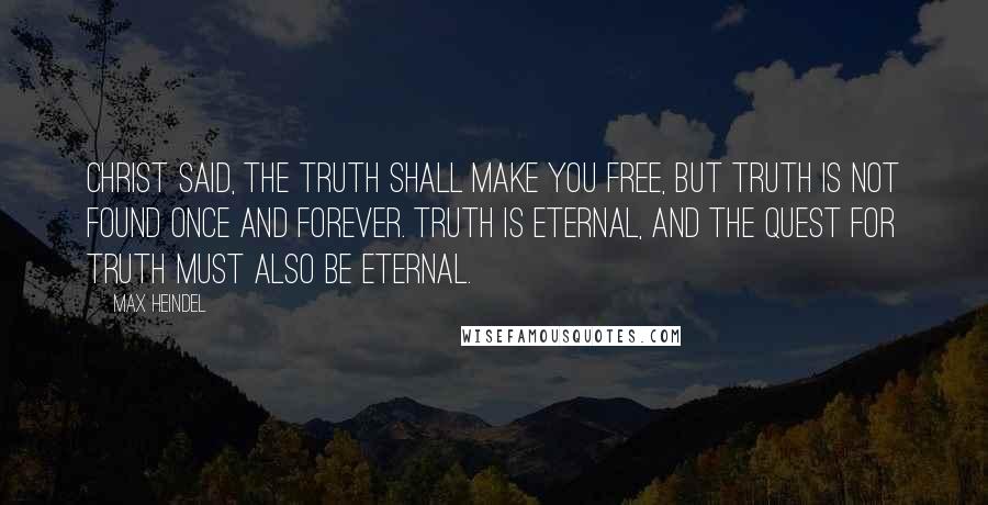 Max Heindel Quotes: Christ said, The Truth shall make you free, but Truth is not found once and forever. Truth is eternal, and the quest for Truth must also be eternal.