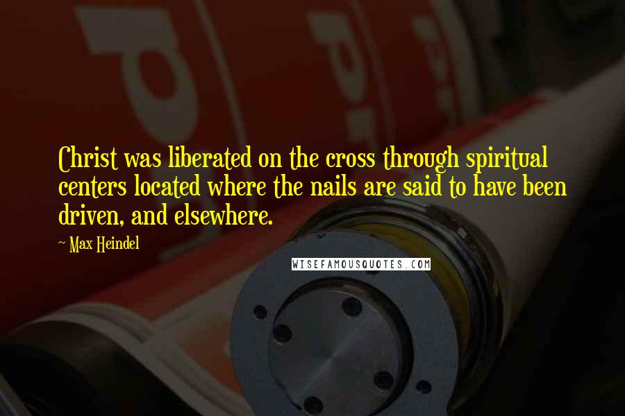 Max Heindel Quotes: Christ was liberated on the cross through spiritual centers located where the nails are said to have been driven, and elsewhere.
