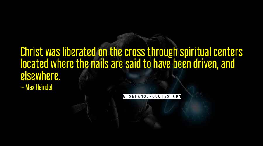 Max Heindel Quotes: Christ was liberated on the cross through spiritual centers located where the nails are said to have been driven, and elsewhere.