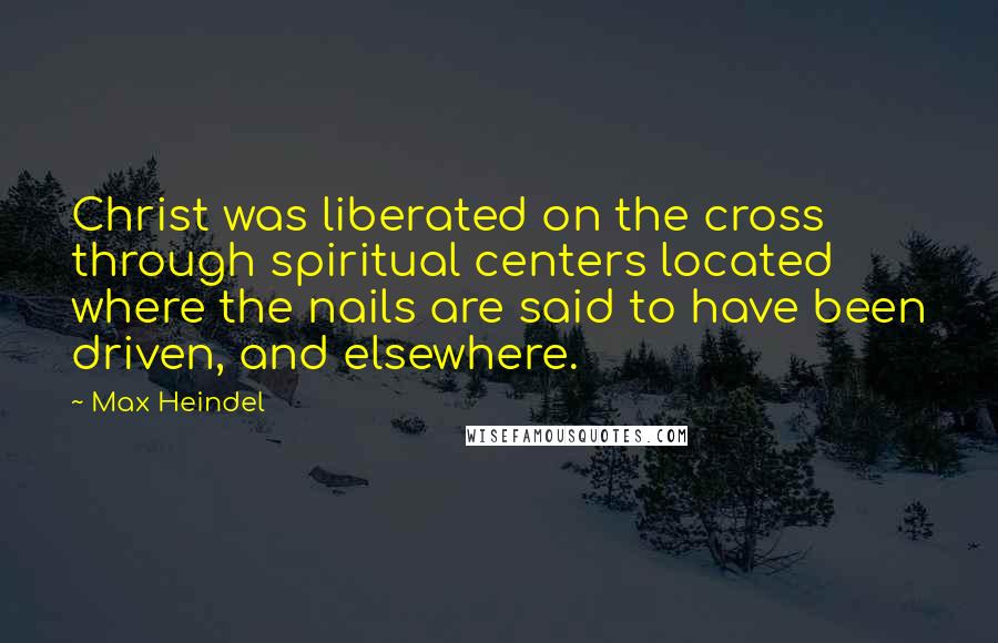 Max Heindel Quotes: Christ was liberated on the cross through spiritual centers located where the nails are said to have been driven, and elsewhere.