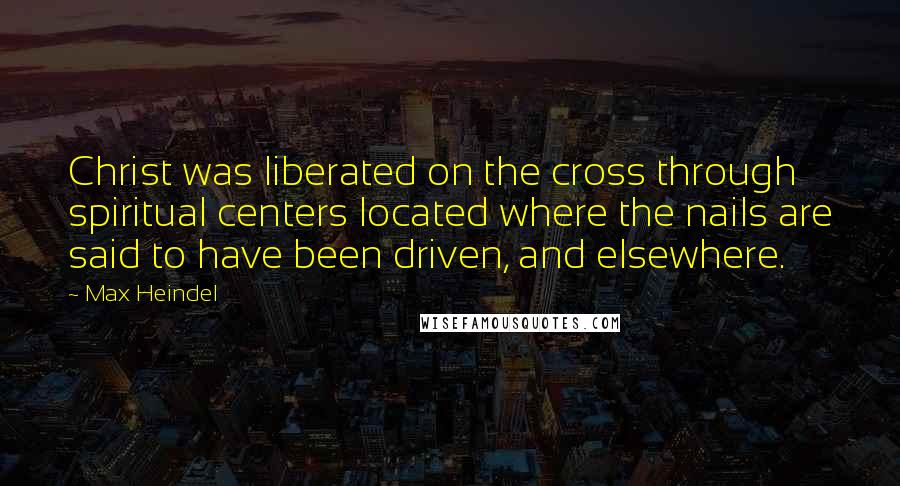Max Heindel Quotes: Christ was liberated on the cross through spiritual centers located where the nails are said to have been driven, and elsewhere.