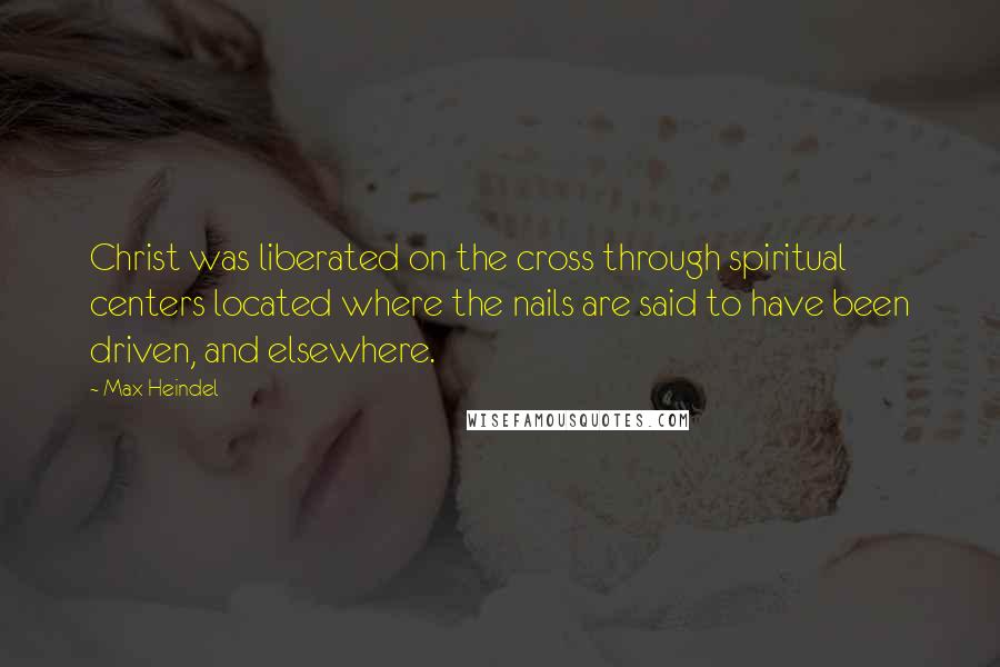 Max Heindel Quotes: Christ was liberated on the cross through spiritual centers located where the nails are said to have been driven, and elsewhere.
