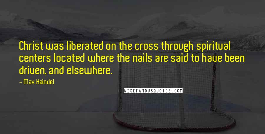 Max Heindel Quotes: Christ was liberated on the cross through spiritual centers located where the nails are said to have been driven, and elsewhere.