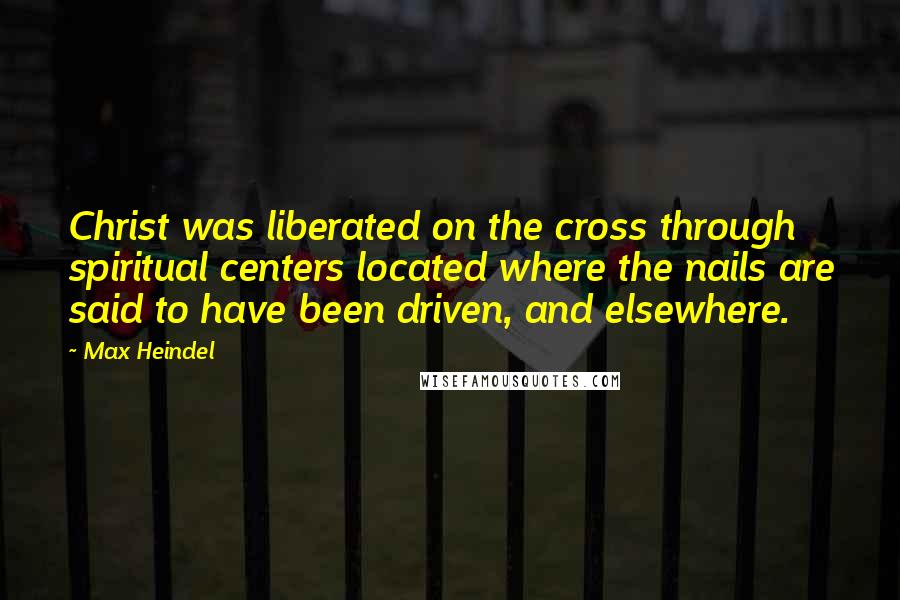 Max Heindel Quotes: Christ was liberated on the cross through spiritual centers located where the nails are said to have been driven, and elsewhere.