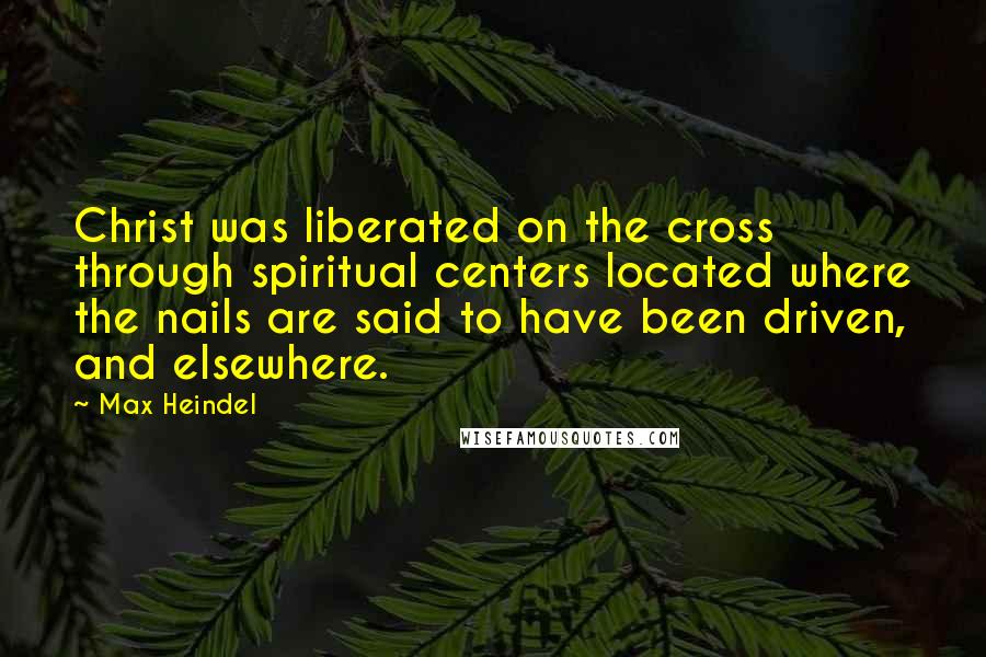 Max Heindel Quotes: Christ was liberated on the cross through spiritual centers located where the nails are said to have been driven, and elsewhere.