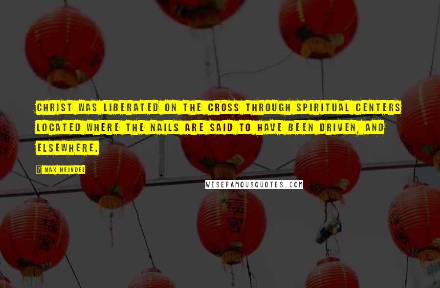 Max Heindel Quotes: Christ was liberated on the cross through spiritual centers located where the nails are said to have been driven, and elsewhere.