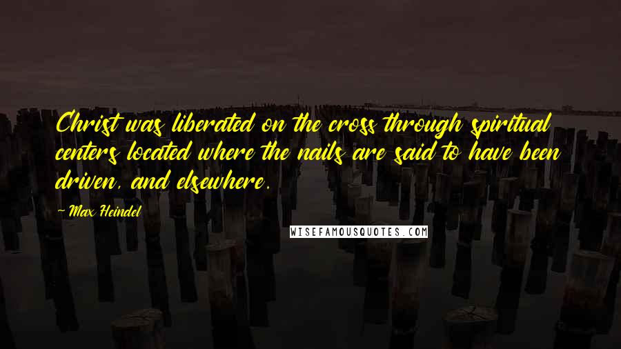 Max Heindel Quotes: Christ was liberated on the cross through spiritual centers located where the nails are said to have been driven, and elsewhere.