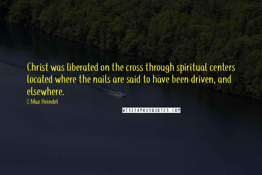 Max Heindel Quotes: Christ was liberated on the cross through spiritual centers located where the nails are said to have been driven, and elsewhere.