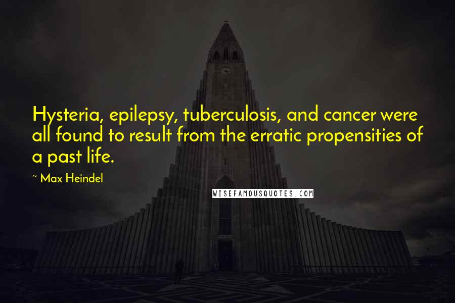 Max Heindel Quotes: Hysteria, epilepsy, tuberculosis, and cancer were all found to result from the erratic propensities of a past life.