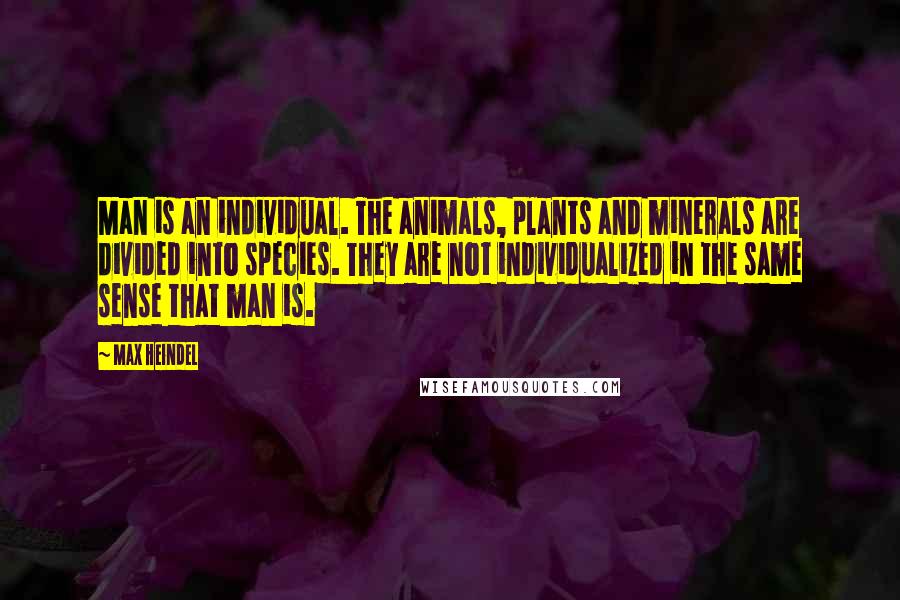 Max Heindel Quotes: Man is an individual. The animals, plants and minerals are divided into species. They are not individualized in the same sense that man is.