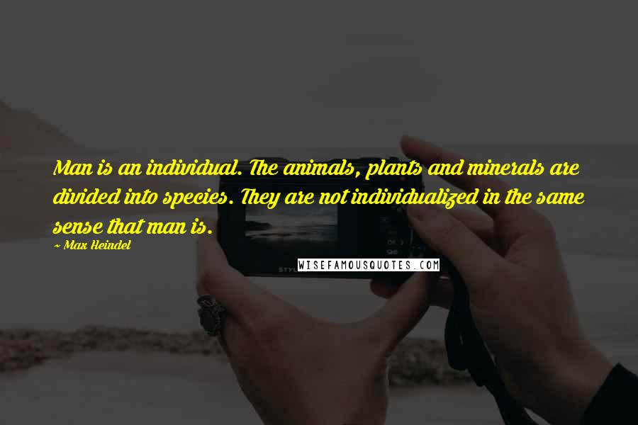 Max Heindel Quotes: Man is an individual. The animals, plants and minerals are divided into species. They are not individualized in the same sense that man is.