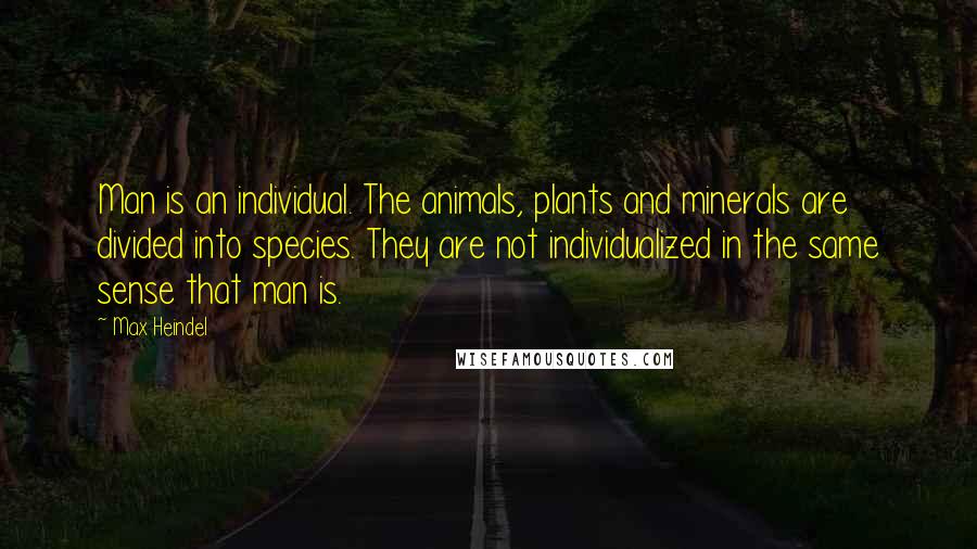 Max Heindel Quotes: Man is an individual. The animals, plants and minerals are divided into species. They are not individualized in the same sense that man is.