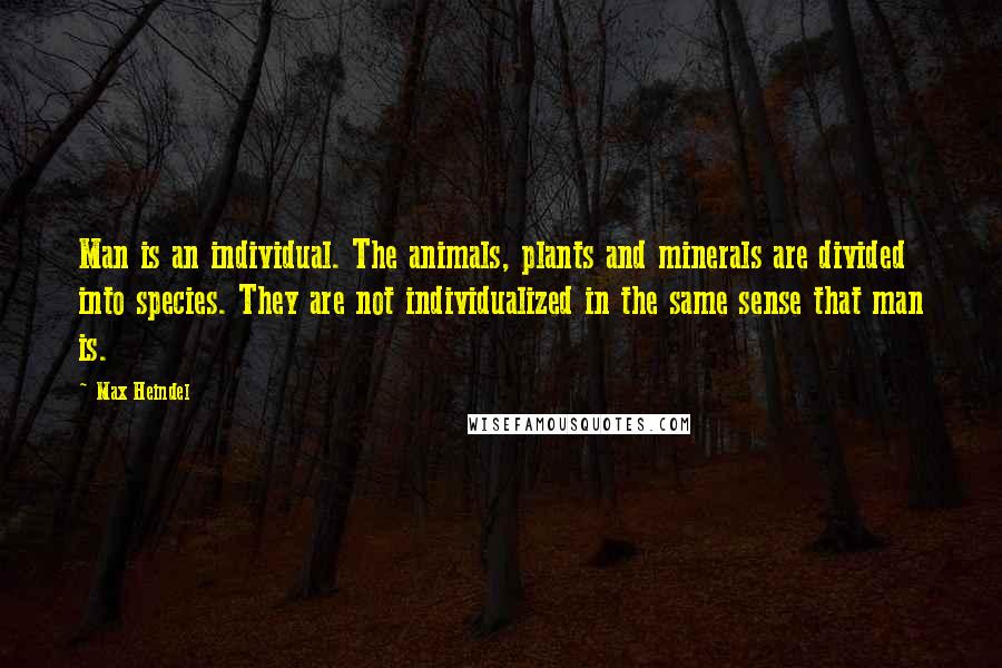 Max Heindel Quotes: Man is an individual. The animals, plants and minerals are divided into species. They are not individualized in the same sense that man is.