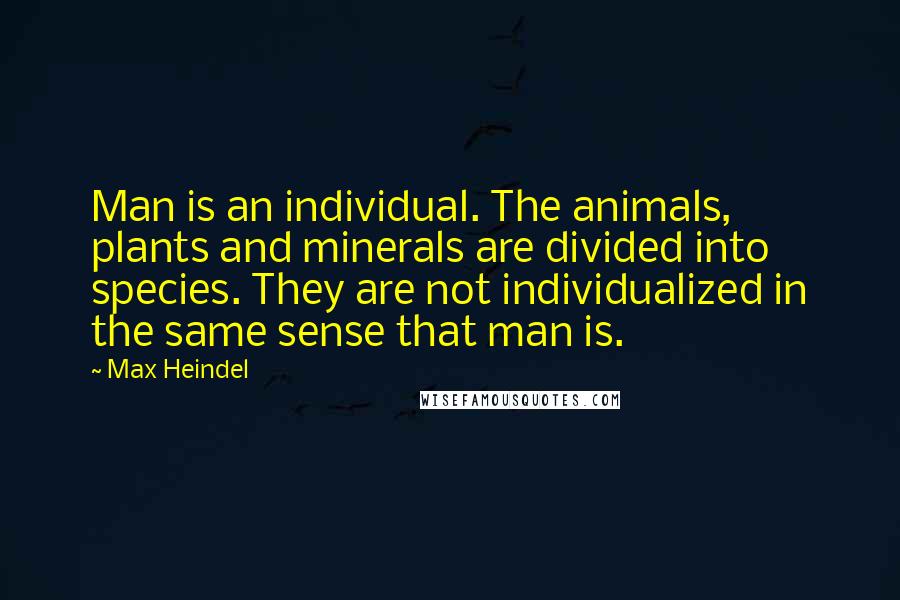 Max Heindel Quotes: Man is an individual. The animals, plants and minerals are divided into species. They are not individualized in the same sense that man is.