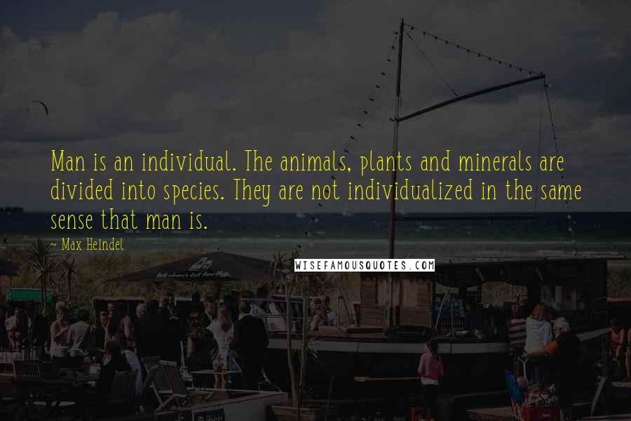 Max Heindel Quotes: Man is an individual. The animals, plants and minerals are divided into species. They are not individualized in the same sense that man is.