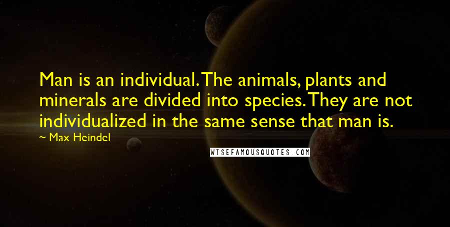 Max Heindel Quotes: Man is an individual. The animals, plants and minerals are divided into species. They are not individualized in the same sense that man is.
