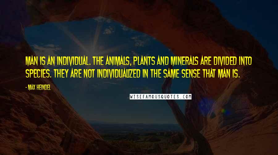 Max Heindel Quotes: Man is an individual. The animals, plants and minerals are divided into species. They are not individualized in the same sense that man is.