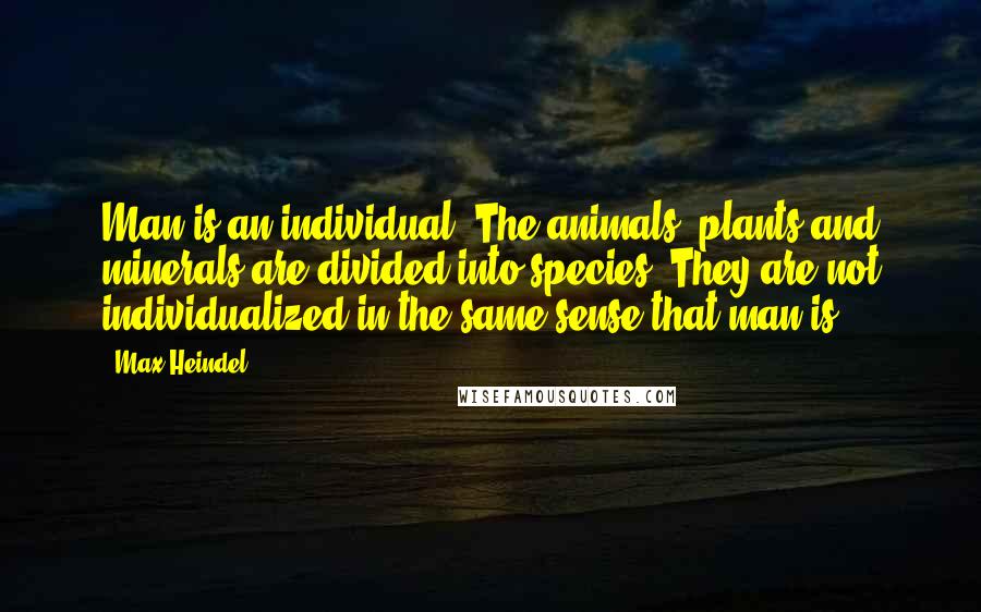 Max Heindel Quotes: Man is an individual. The animals, plants and minerals are divided into species. They are not individualized in the same sense that man is.