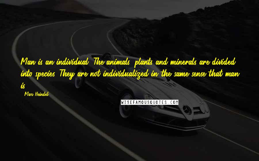Max Heindel Quotes: Man is an individual. The animals, plants and minerals are divided into species. They are not individualized in the same sense that man is.