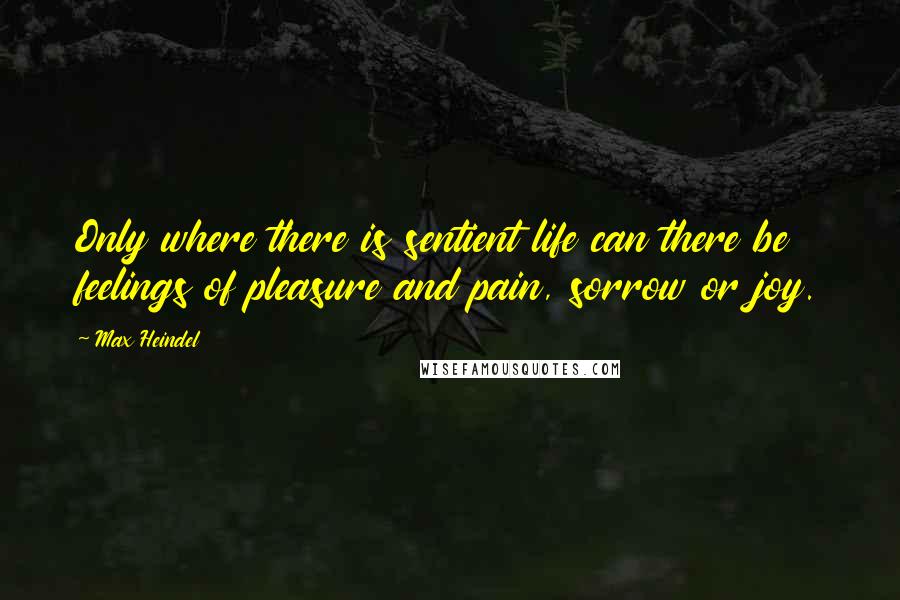 Max Heindel Quotes: Only where there is sentient life can there be feelings of pleasure and pain, sorrow or joy.