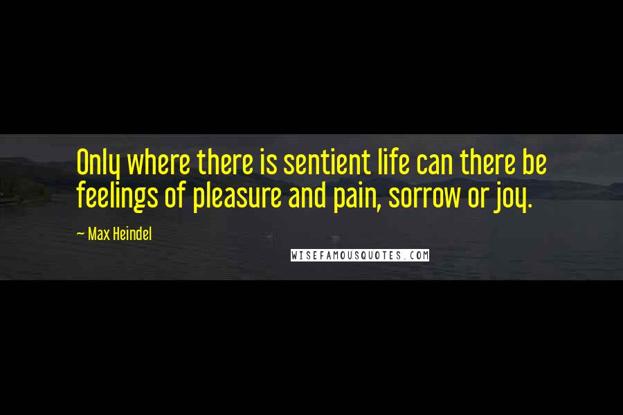 Max Heindel Quotes: Only where there is sentient life can there be feelings of pleasure and pain, sorrow or joy.