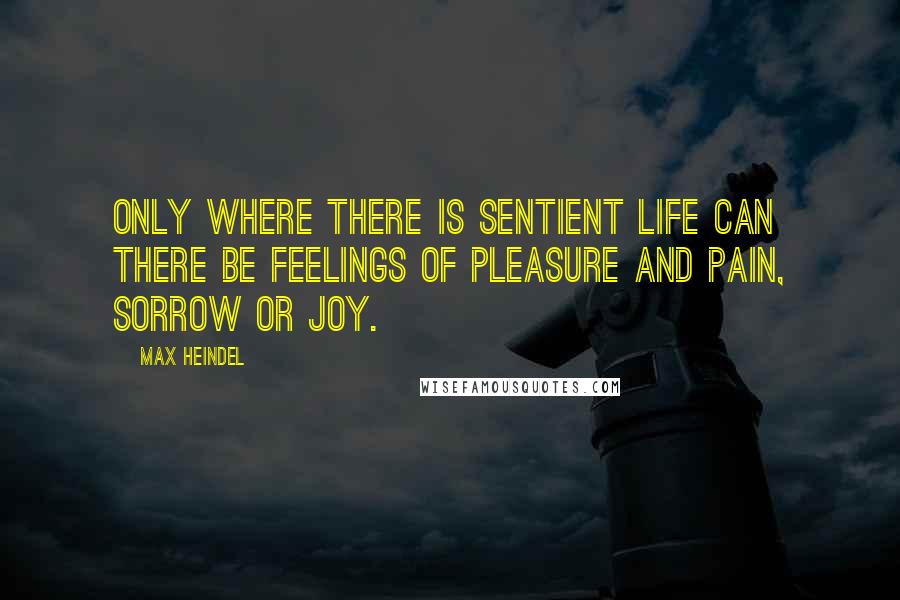 Max Heindel Quotes: Only where there is sentient life can there be feelings of pleasure and pain, sorrow or joy.