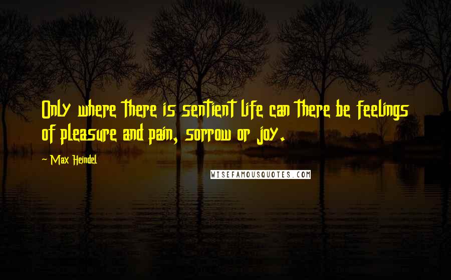 Max Heindel Quotes: Only where there is sentient life can there be feelings of pleasure and pain, sorrow or joy.