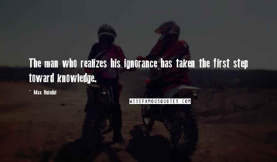 Max Heindel Quotes: The man who realizes his ignorance has taken the first step toward knowledge.
