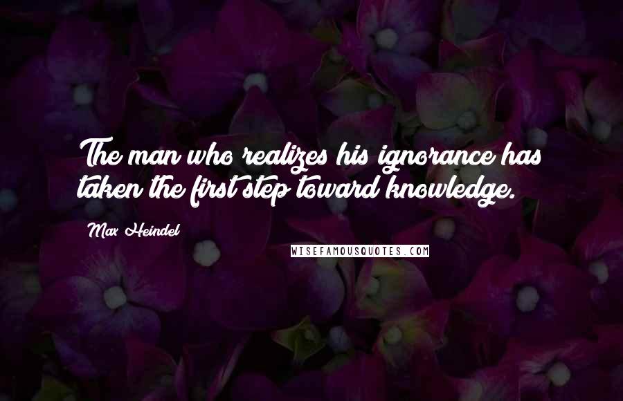Max Heindel Quotes: The man who realizes his ignorance has taken the first step toward knowledge.