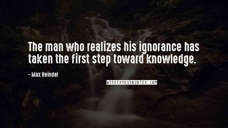 Max Heindel Quotes: The man who realizes his ignorance has taken the first step toward knowledge.
