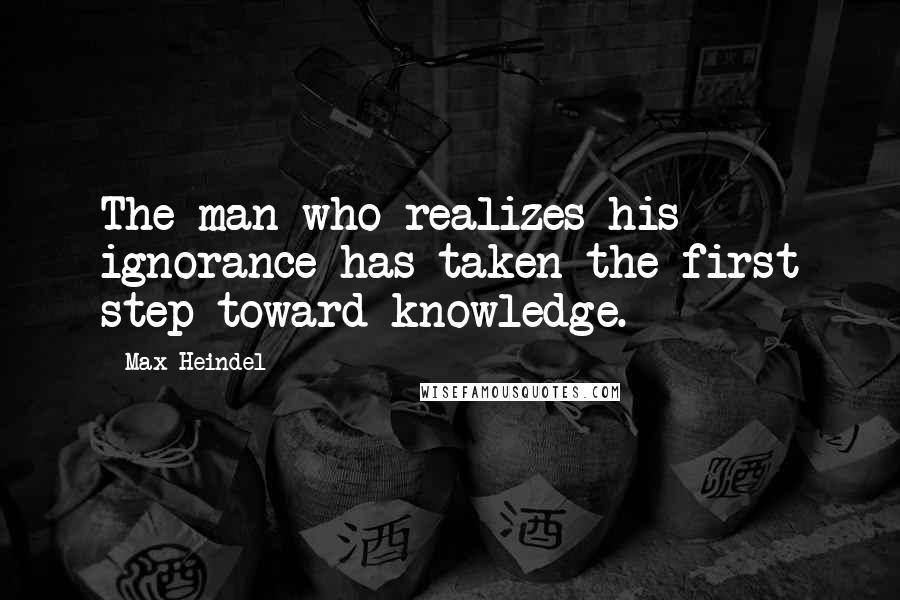 Max Heindel Quotes: The man who realizes his ignorance has taken the first step toward knowledge.