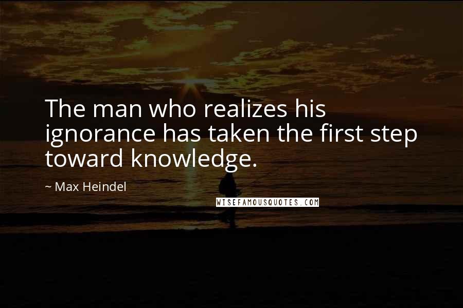 Max Heindel Quotes: The man who realizes his ignorance has taken the first step toward knowledge.