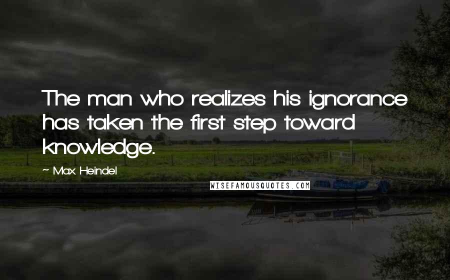Max Heindel Quotes: The man who realizes his ignorance has taken the first step toward knowledge.