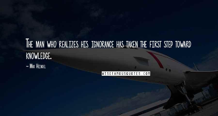 Max Heindel Quotes: The man who realizes his ignorance has taken the first step toward knowledge.