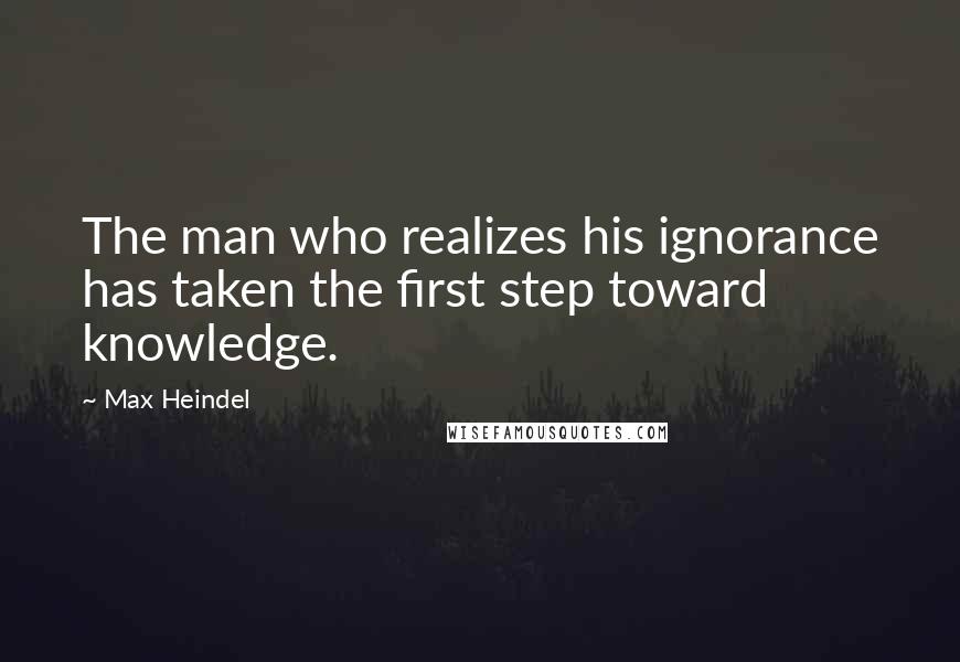 Max Heindel Quotes: The man who realizes his ignorance has taken the first step toward knowledge.