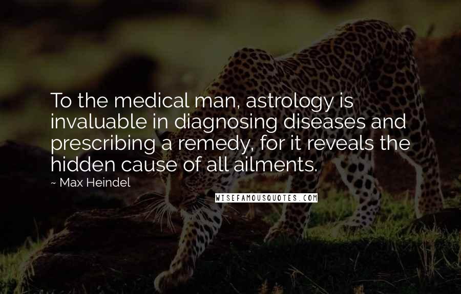 Max Heindel Quotes: To the medical man, astrology is invaluable in diagnosing diseases and prescribing a remedy, for it reveals the hidden cause of all ailments.