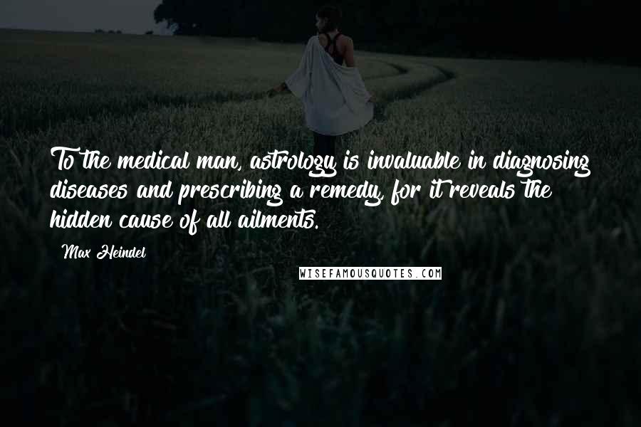 Max Heindel Quotes: To the medical man, astrology is invaluable in diagnosing diseases and prescribing a remedy, for it reveals the hidden cause of all ailments.