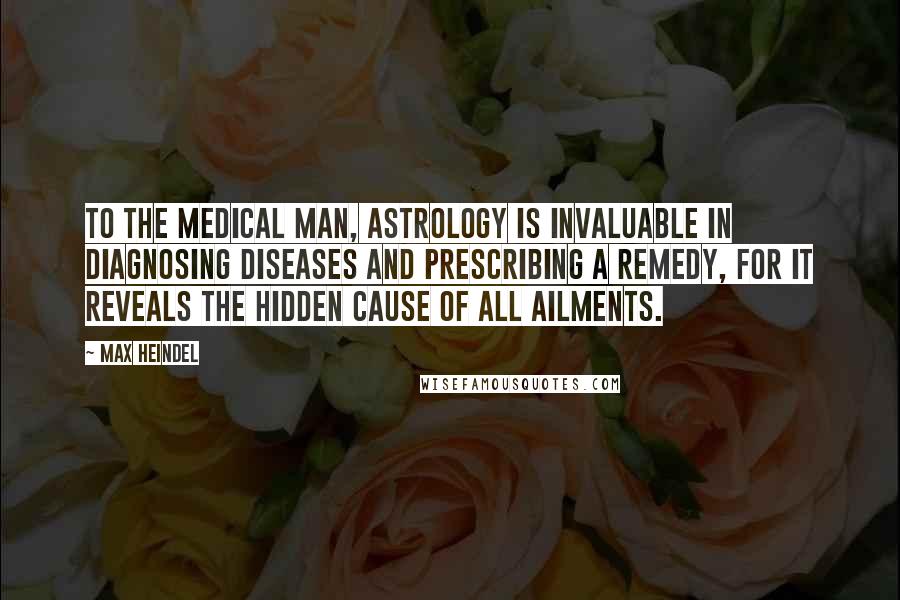 Max Heindel Quotes: To the medical man, astrology is invaluable in diagnosing diseases and prescribing a remedy, for it reveals the hidden cause of all ailments.